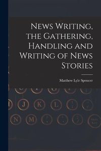 Cover image for News Writing, the Gathering, Handling and Writing of News Stories