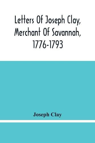 Cover image for Letters Of Joseph Clay, Merchant Of Savannah, 1776-1793, And A List Of Ships And Vessels Entered At The Port Of Savannah, For May 1765, 1766 And 1767