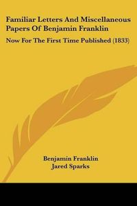 Cover image for Familiar Letters and Miscellaneous Papers of Benjamin Franklin: Now for the First Time Published (1833)