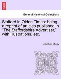 Cover image for Stafford in Olden Times: Being a Reprint of Articles Published in the Staffordshire Advertiser, with Illustrations, Etc.