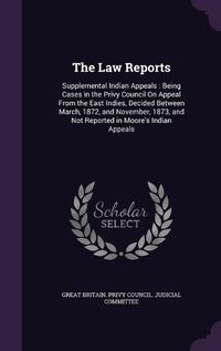 Cover image for The Law Reports: Supplemental Indian Appeals: Being Cases in the Privy Council on Appeal from the East Indies, Decided Between March, 1872, and November, 1873, and Not Reported in Moore's Indian Appeals