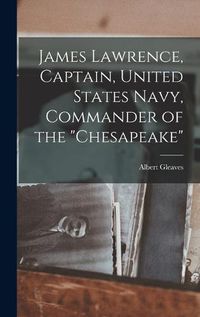 Cover image for James Lawrence, Captain, United States Navy, Commander of the "Chesapeake"