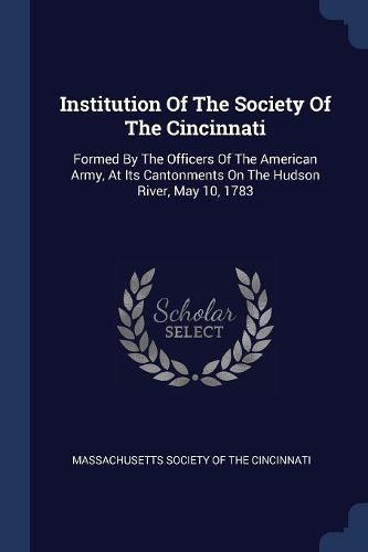 Cover image for Institution of the Society of the Cincinnati: Formed by the Officers of the American Army, at Its Cantonments on the Hudson River, May 10, 1783