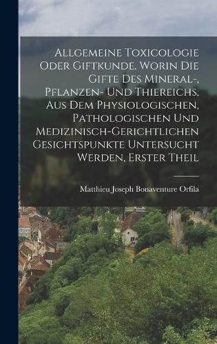 Cover image for Allgemeine Toxicologie Oder Giftkunde, Worin Die Gifte Des Mineral-, Pflanzen- Und Thiereichs, Aus Dem Physiologischen, Pathologischen Und Medizinisch-Gerichtlichen Gesichtspunkte Untersucht Werden, Erster Theil