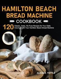 Cover image for Hamilton Beach Bread Machine Cookbook: 120 Classic, Tasty, No-Fuss Recipes for Your Daily Cravings with Your Hamilton Beach Bread Machine