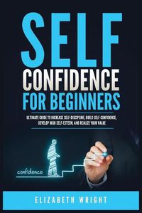 Cover image for Self-Confidence for Beginners: Ultimate Guide to Increase Self-Discipline, Build Self-Confidence, Develop High Self-Esteem, and Realize Your Value