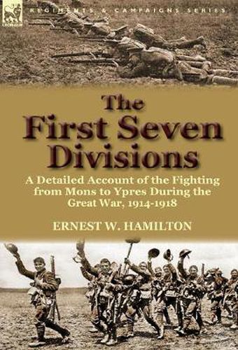 The First Seven Divisions: a Detailed Account of the Fighting from Mons to Ypres During the Great War, 1914-1918