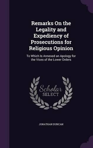 Cover image for Remarks on the Legality and Expediency of Prosecutions for Religious Opinion: To Which Is Annexed an Apology for the Vices of the Lower Orders