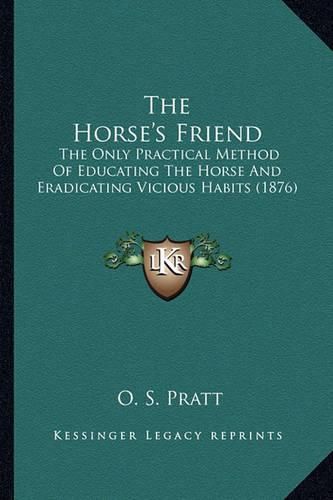 Cover image for The Horse's Friend the Horse's Friend: The Only Practical Method of Educating the Horse and Eradicathe Only Practical Method of Educating the Horse and Eradicating Vicious Habits (1876) Ting Vicious Habits (1876)