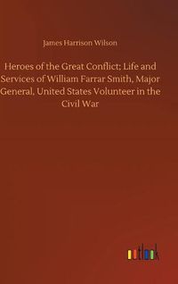 Cover image for Heroes of the Great Conflict; Life and Services of William Farrar Smith, Major General, United States Volunteer in the Civil War