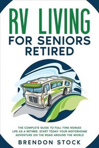 Cover image for RV Living for Seniors Retired: The Complete Guide to Full-Time Nomad Life as a Retiree. Start Today Your Motorhome Adventure on the Road Around the World