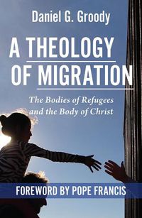 Cover image for A Theology of Migration:: The Bodies of Refugees and the Body of Christ