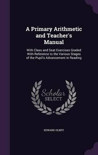 Cover image for A Primary Arithmetic and Teacher's Manual: With Class and Seat Exercises Graded with Reference to the Various Stages of the Pupil's Advancement in Reading