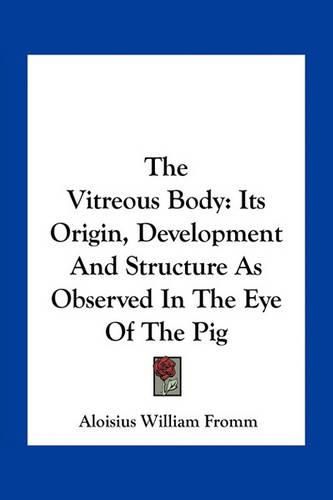 Cover image for The Vitreous Body: Its Origin, Development and Structure as Observed in the Eye of the Pig