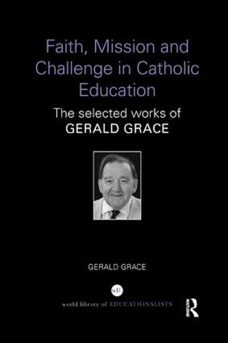 Cover image for Faith, Mission and Challenge in Catholic Education: The selected works of Gerald Grace