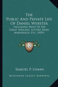 Cover image for The Public and Private Life of Daniel Webster the Public and Private Life of Daniel Webster: Including Most of His Great Speeches, Letters from Marshfielincluding Most of His Great Speeches, Letters from Marshfield, Etc. (1859) D, Etc. (1859)