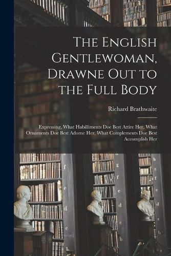 The English Gentlewoman, Drawne out to the Full Body: Expressing, What Habilliments Doe Best Attire Her, What Ornaments Doe Best Adorne Her, What Complements Doe Best Accomplish Her