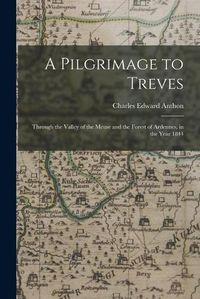 Cover image for A Pilgrimage to Treves: Through the Valley of the Meuse and the Forest of Ardennes, in the Year 1844