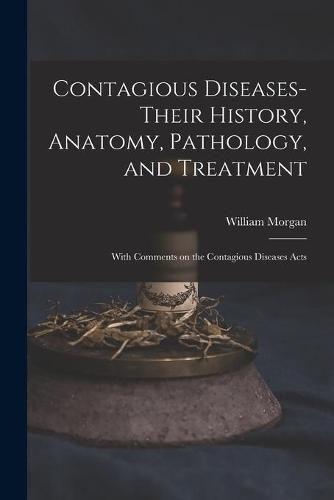 Cover image for Contagious Diseases-their History, Anatomy, Pathology, and Treatment: With Comments on the Contagious Diseases Acts
