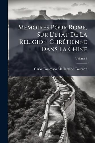 Cover image for Memoires Pour Rome, Sur L'Etat de La Religion Chr Tienne Dans La Chine: Avec Le Decret de Nostre S. P. Le Pape Clement XI. Sur L'Affaire Des Cultes Chinois. Et Le Mandement, Volume 8