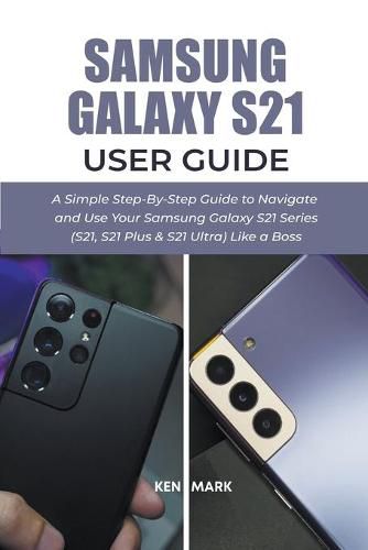 Cover image for Samsung Galaxy S21 User Guide: A Simple Step-By-Step Guide to Navigate and Use Your Samsung Galaxy S21 Series (S21, S21 Plus & S21 Ultra) Like a Boss