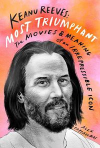 Cover image for Keanu Reeves: Most Triumphant: The Movies and Meaning of an Inscrutable Icon