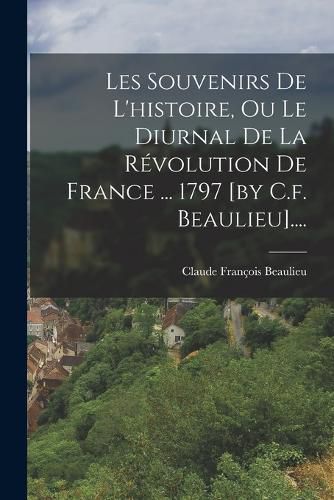 Cover image for Les Souvenirs De L'histoire, Ou Le Diurnal De La Revolution De France ... 1797 [by C.f. Beaulieu]....