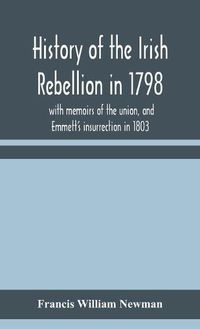Cover image for History of the Irish rebellion in 1798: with memoirs of the union, and Emmett's insurrection in 1803