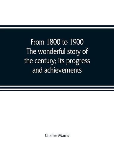 From 1800 to 1900. The wonderful story of the century; its progress and achievements