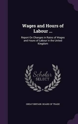 Cover image for Wages and Hours of Labour ...: Report on Changes in Rates of Wages and Hours of Labour in the United Kingdom