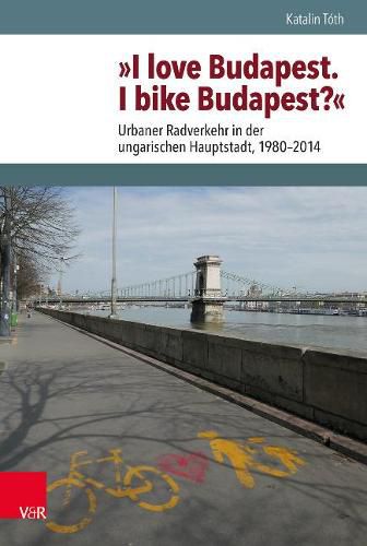 Cover image for I Love Budapest. I Bike Budapest?: Urbaner Radverkehr in der ungarischen Hauptstadt, 1980-2014