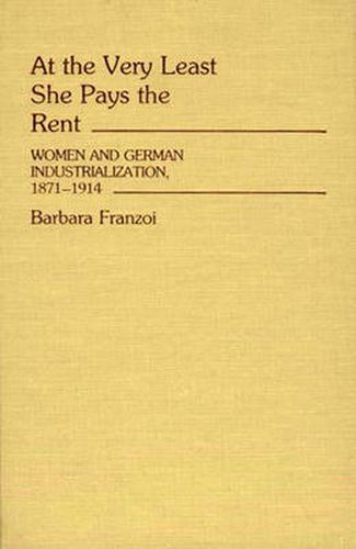 Cover image for At the Very Least She Pays the Rent: Women and German Industrialization, 1871-1914