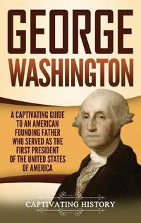 Cover image for George Washington: A Captivating Guide to an American Founding Father Who Served as the First President of the United States of America