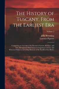 Cover image for The History of Tuscany, From the Earliest Era; Comprising an Account of the Revival of Letters, Sciences, and Arts, Interspersed With Essays on Important Literacy and Historical Subjects; Including Memoirs of the Family of the Medici; Volume 2