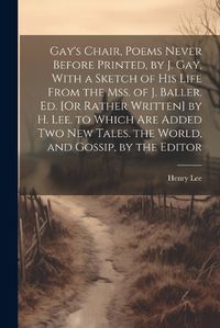 Cover image for Gay's Chair, Poems Never Before Printed, by J. Gay, With a Sketch of His Life From the Mss. of J. Baller. Ed. [Or Rather Written] by H. Lee. to Which Are Added Two New Tales. the World, and Gossip, by the Editor