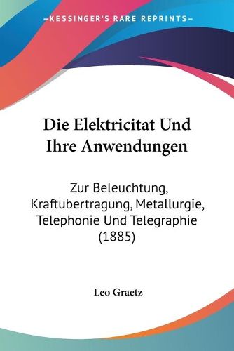 Cover image for Die Elektricitat Und Ihre Anwendungen: Zur Beleuchtung, Kraftubertragung, Metallurgie, Telephonie Und Telegraphie (1885)