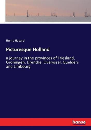 Picturesque Holland: a journey in the provinces of Friesland, Groningen, Drenthe, Overyssel, Guelders and Limbourg