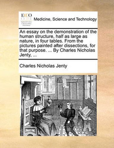 Cover image for An Essay on the Demonstration of the Human Structure, Half as Large as Nature, in Four Tables. from the Pictures Painted After Dissections, for That Purpose. ... by Charles Nicholas Jenty, ...