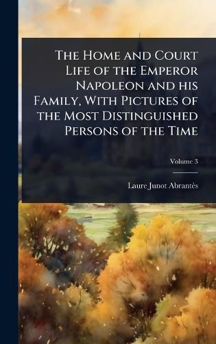 Cover image for The Home and Court Life of the Emperor Napoleon and his Family, With Pictures of the Most Distinguished Persons of the Time