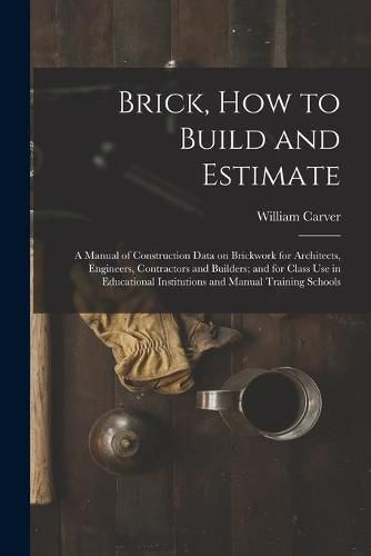 Brick, How to Build and Estimate: a Manual of Construction Data on Brickwork for Architects, Engineers, Contractors and Builders; and for Class Use in Educational Institutions and Manual Training Schools