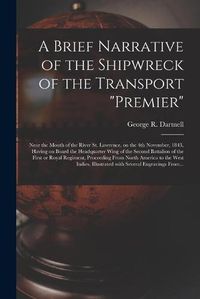 Cover image for A Brief Narrative of the Shipwreck of the Transport Premier: Near the Mouth of the River St. Lawrence, on the 4th November, 1843, Having on Board the Headquarter Wing of the Second Battalion of the First or Royal Regiment, Proceeding From North...