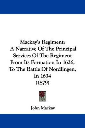 Cover image for MacKay's Regiment: A Narrative of the Principal Services of the Regiment from Its Formation in 1626, to the Battle of Nordlingen, in 1634 (1879)