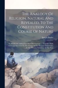 Cover image for The Analogy Of Religion, Natural And Revealed, To The Constitution And Course Of Nature