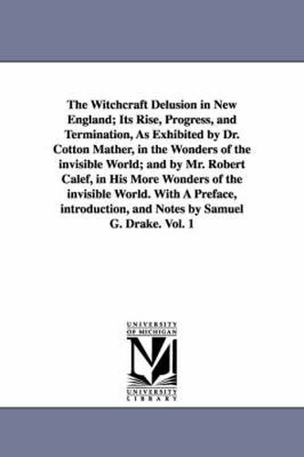 The Witchcraft Delusion in New England; Its Rise, Progress, and Termination, As Exhibited by Dr. Cotton Mather, in the Wonders of the invisible World; and by Mr. Robert Calef, in His More Wonders of the invisible World. With A Preface, introduction, and Notes