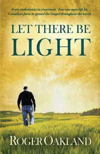 Cover image for Let There Be Light: From Evolutionist to Creationist-How One Man Left His Canadian Farm to Spread the Gospel Throughout the World