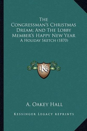 Cover image for The Congressman's Christmas Dream; And the Lobby Member's Happy New Year: A Holiday Sketch (1870)