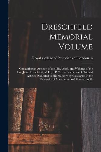 Cover image for Dreschfeld Memorial Volume: Containing an Account of the Life, Work, and Writings of the Late Julius Dreschfeld, M.D., F.R.C.P. With a Series of Original Articles Dedicated to His Memory by Colleagues in the University of Manchester and Former Pupils