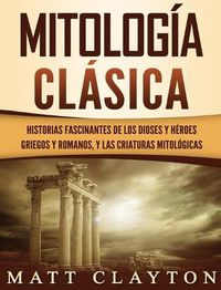 Cover image for Mitologia Clasica: Historias Fascinantes de los Dioses y Heroes Griegos y Romanos, y las Criaturas Mitologicas