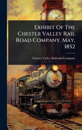 Cover image for Exhibit Of The Chester Valley Rail Road Company. May, 1852
