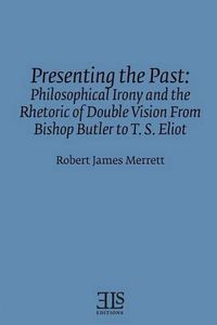 Cover image for Presenting the Past: Philosophical Irony and the Rhetoric of Double Vision from Bishop Butler to T. S. Eliot